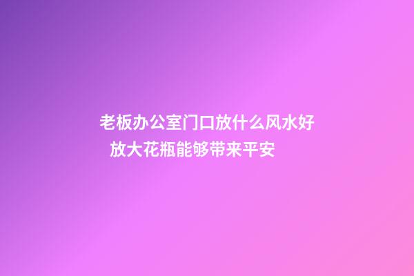 老板办公室门口放什么风水好   放大花瓶能够带来平安